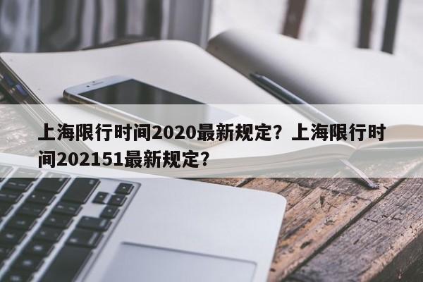 上海限行时间2020最新规定？上海限行时间202151最新规定？