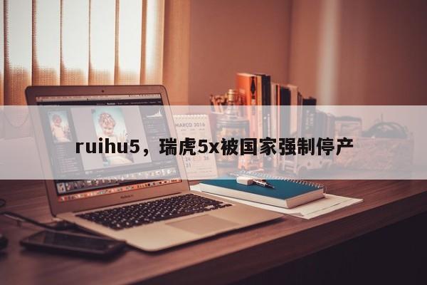 ruihu5，瑞虎5x被国家强制停产