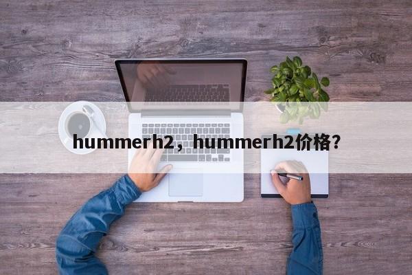 hummerh2，hummerh2价格？