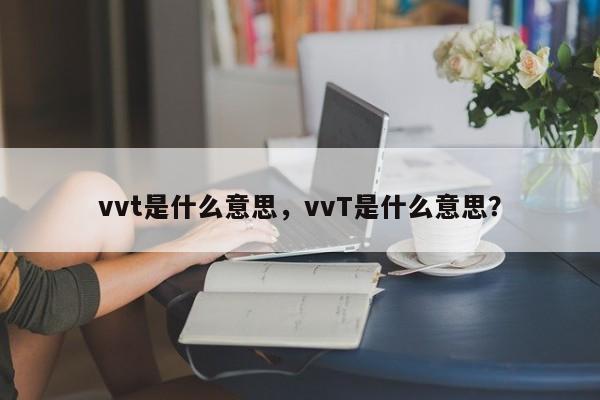 vvt是什么意思，vvT是什么意思？