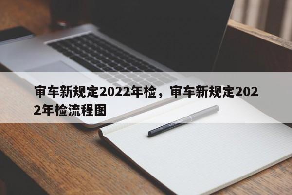 审车新规定2022年检，审车新规定2022年检流程图